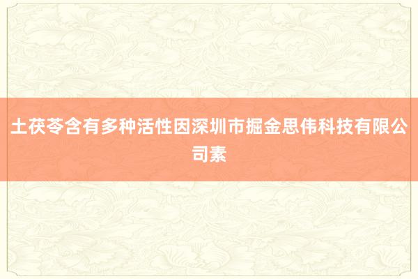 土茯苓含有多种活性因深圳市掘金思伟科技有限公司素
