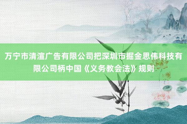 万宁市清渲广告有限公司把深圳市掘金思伟科技有限公司柄中国《义务教会法》规则