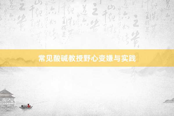 常见酸碱教授野心变嫌与实践