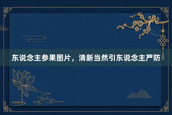 东说念主参果图片，清新当然引东说念主严防