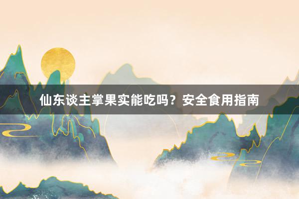 仙东谈主掌果实能吃吗？安全食用指南