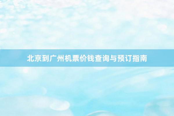 北京到广州机票价钱查询与预订指南