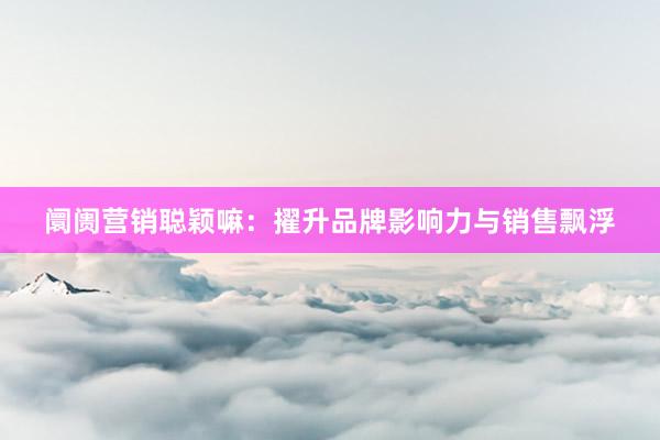 阛阓营销聪颖嘛：擢升品牌影响力与销售飘浮
